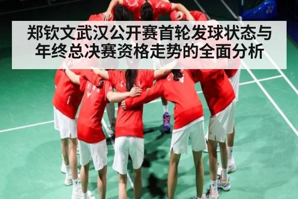 郑钦文武汉公开赛首轮发球状态与年终总决赛资格走势的全面分析