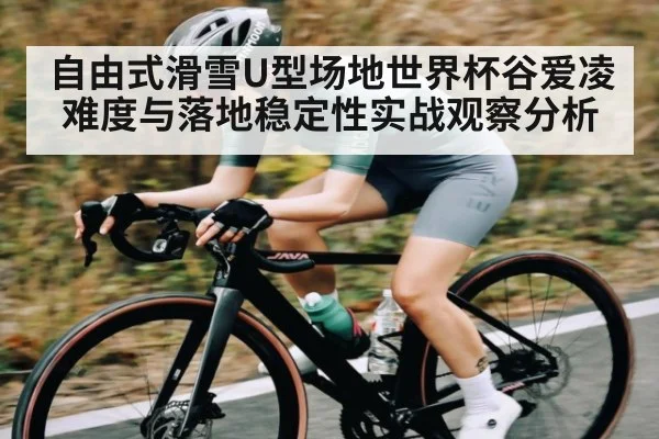 自由式滑雪U型场地世界杯谷爱凌难度与落地稳定性实战观察分析