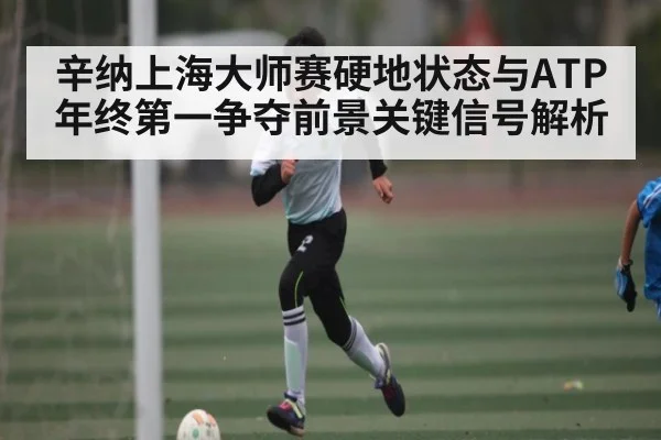 辛纳上海大师赛硬地状态与ATP年终第一争夺前景关键信号解析