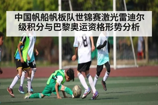中国帆船帆板队世锦赛激光雷迪尔级积分与巴黎奥运资格形势分析