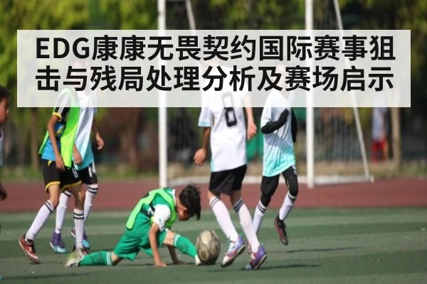 EDG康康无畏契约国际赛事狙击与残局处理分析及赛场启示