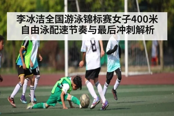 李冰洁全国游泳锦标赛女子400米自由泳配速节奏与最后冲刺解析