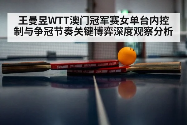 王曼昱WTT澳门冠军赛女单台内控制与争冠节奏关键博弈深度观察分析